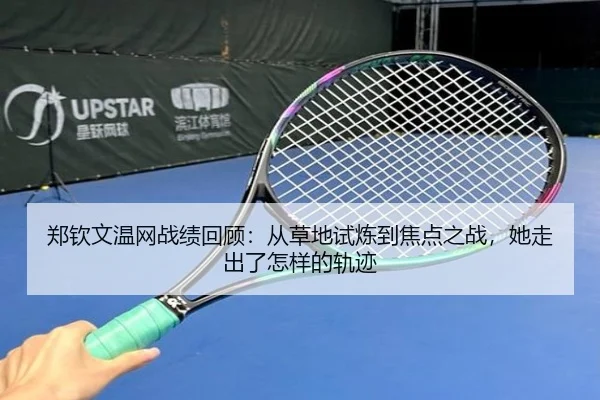郑钦文温网战绩回顾：从草地试炼到焦点之战，她走出了怎样的轨迹